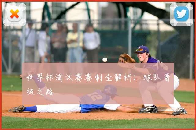 世界杯淘汰赛赛制全解析：球队晋级之路