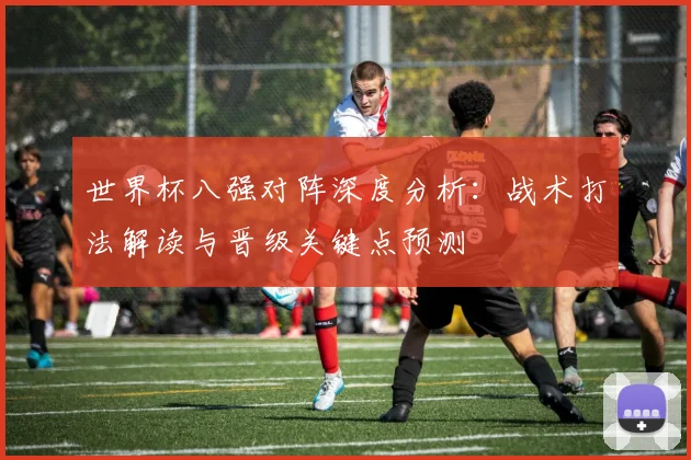 世界杯八强对阵深度分析:战术打法解读与晋级关键点预测