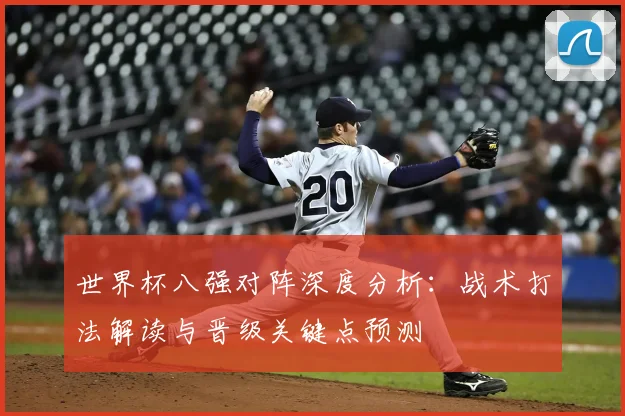 世界杯八强对阵深度分析：战术打法解读与晋级关键点预测
