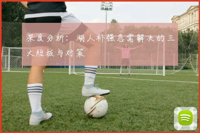 深度分析:湖人补强急需解决的三大短板与对策