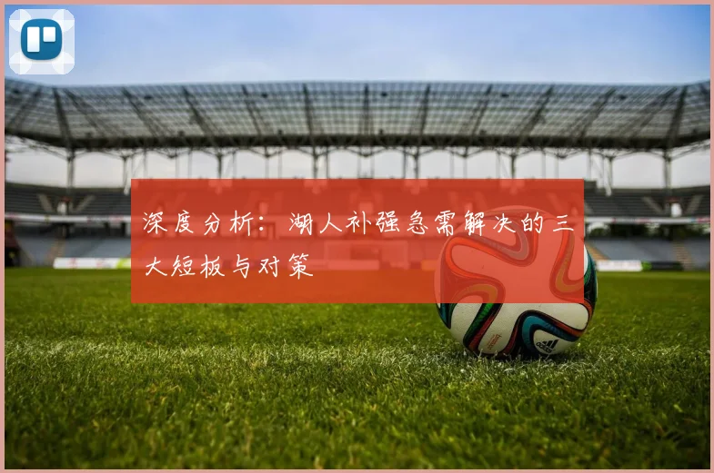 深度分析：湖人补强急需解决的三大短板与对策