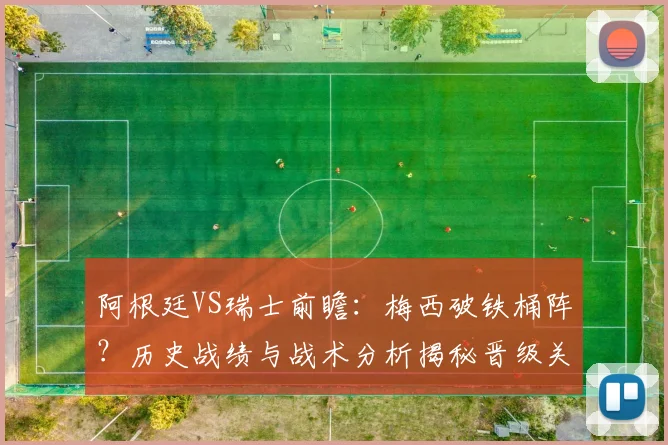 阿根廷VS瑞士前瞻:梅西破铁桶阵?历史战绩与战术分析揭秘晋级关键