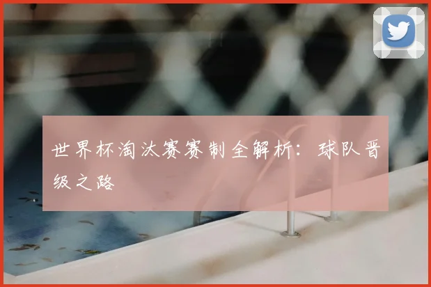 世界杯淘汰赛赛制全解析:球队晋级之路