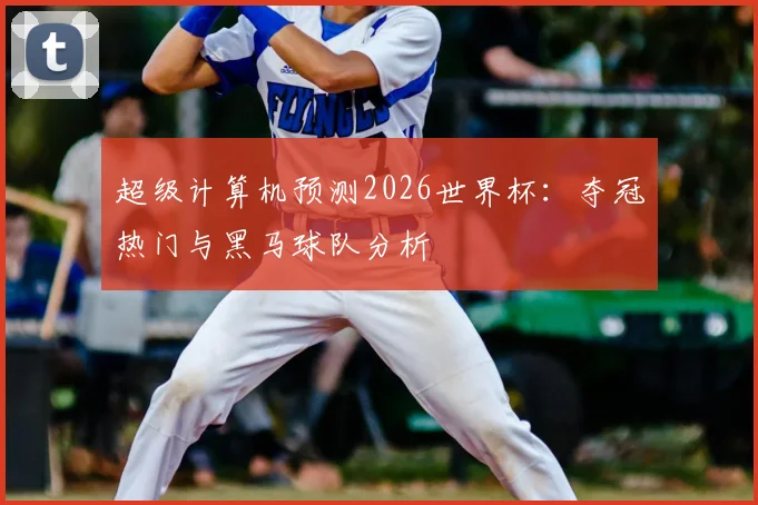 超级计算机预测2026世界杯：夺冠热门与黑马球队分析