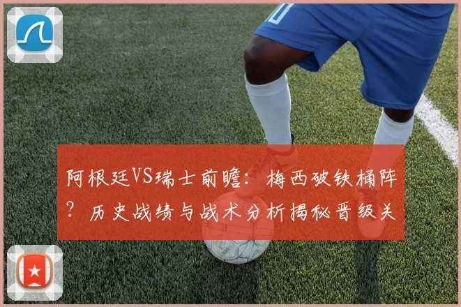 阿根廷VS瑞士前瞻:梅西破铁桶阵?历史战绩与战术分析揭秘晋级关键