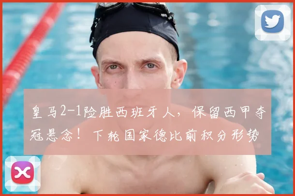 皇马2-1险胜西班牙人，保留西甲夺冠悬念！下轮国家德比前积分形势深度解析