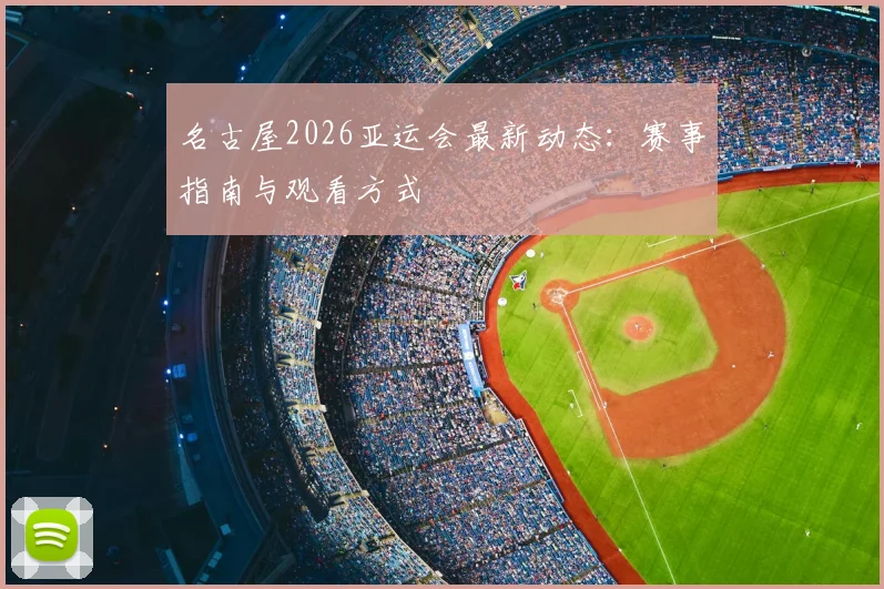 名古屋2026亚运会最新动态:赛事指南与观看方式