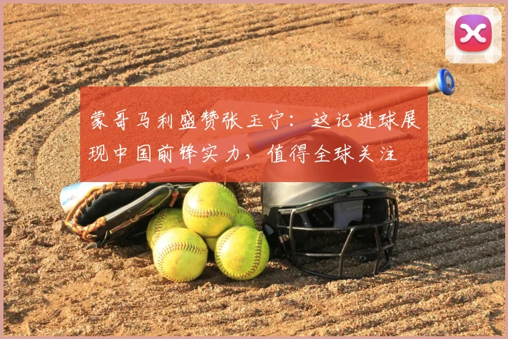 蒙哥马利盛赞张玉宁:这记进球展现中国前锋实力,值得全球关注