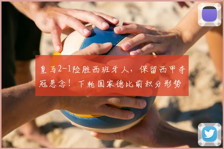 皇马2-1险胜西班牙人，保留西甲夺冠悬念！下轮国家德比前积分形势深度解析
