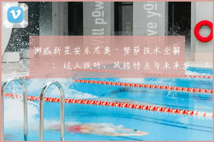 挪威新星安东尼奥·努萨技术全解析：过人技巧、风格特点与未来发展前景展望