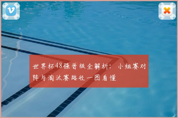 世界杯48强晋级全解析：小组赛对阵与淘汰赛路径一图看懂