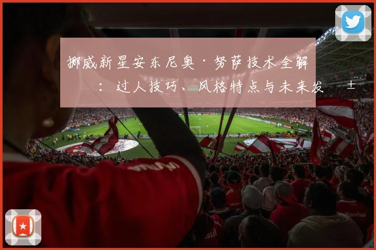 挪威新星安东尼奥·努萨技术全解析:过人技巧、风格特点与未来发展前景展望