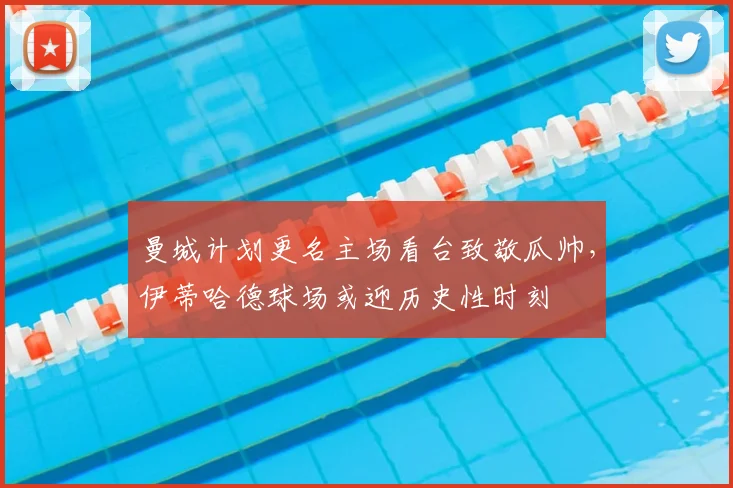曼城计划更名主场看台致敬瓜帅，伊蒂哈德球场或迎历史性时刻